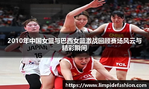 2010年中国女篮与巴西女篮激战回顾赛场风云与精彩瞬间